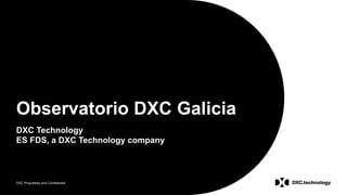 DXC Proprietary and Confidential
Observatorio DXC Galicia
DXC Technology
ES FDS, a DXC Technology company
 