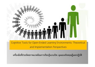 Cognitive Tools for Open-Ended Learning Environments: Theoretical
and Implementation Perspectives
เครื่องมือที่ชวยจัดสภาพแวดลอมการเรียนรูแบบเปด: มุมมองเชิงทฤษฎีและปฏิบัติ
 