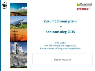Zukunft Stromsystem
–
Kohleausstieg 2035
Eine Studie
von Öko-Institut und Prognos AG
für die Umweltstiftung WWF Deutschland
Henrik Maatsch
 