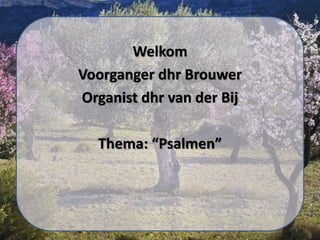 Welkom
Voorganger dhr Brouwer
Organist dhr van der Bij
Thema: “Psalmen”
 