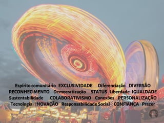 Espírito comunitário EXCLUSIVIDADE Diferenciação DIVERSÃO
RECONHECIMENTO Democratização STATUS Liberdade IGUALDADE
Sustentabilidade COLABORATIVISMO Conexões PERSONALIZAÇÃO
Tecnologia INOVAÇÃO Responsabilidade Social CONFIANÇA Prazer
 
