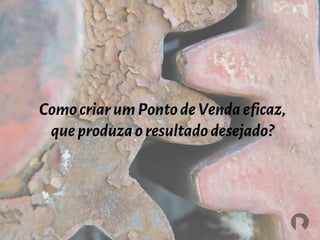 ComocriarumPontodeVendaeficaz,
queproduzaoresultadodesejado?
 