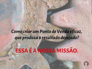 ESSAÉ ANOSSAMISSÃO.
ComocriarumPontodeVendaeficaz,
queproduzaoresultadodesejado?
 