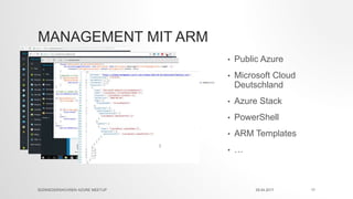 MANAGEMENT MIT ARM
• Public Azure
• Microsoft Cloud
Deutschland
• Azure Stack
• PowerShell
• ARM Templates
• …
29.04.2017SÜDNIEDERSACHSEN AZURE MEETUP 17
 