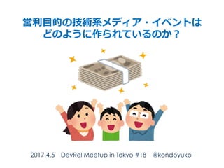 営利⽬的の技術系メディア・イベントは
どのように作られているのか？
2017.4.5 DevRel Meetup in Tokyo #18 @kondoyuko
 