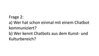 Frage 2:
a) Wer hat schon einmal mit einem Chatbot
kommuniziert?
b) Wer kennt Chatbots aus dem Kunst- und
Kulturbereich?
 