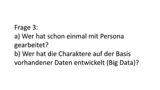 Frage 3:
a) Wer hat schon einmal mit Persona
gearbeitet?
b) Wer hat die Charaktere auf der Basis
vorhandener Daten entwickelt (Big Data)?
 