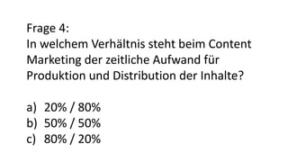 Frage 4:
In welchem Verhältnis steht beim Content
Marketing der zeitliche Aufwand für
Produktion und Distribution der Inhalte?
a) 20% / 80%
b) 50% / 50%
c) 80% / 20%
 