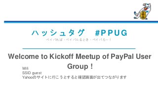 ハ ッ シ ュ タ グ # P P U G
ペイパれば、ペイパルるとき、ペイパろー！
Welcome to Kickoff Meetup of PayPal User
Group !Wifi
SSID guest
Yahooのサイトに行こうとすると確認画面が出てつながります
 