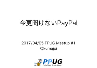 今更聞けないPayPal
2017/04/05 PPUG Meetup #1
@kumajoi
 
