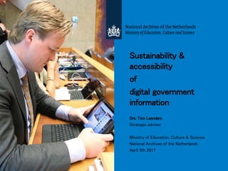 Sustainability &
accessibility
of
digital government
information
Drs. Tom Leenders
Strategic advisor
Ministry of Education, Culture & Science
National Archives of the Netherlands
April 5th 2017
 