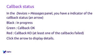 Callback status
In the Devices > Messages panel, you have a indicator of the
callback status (an arrow)
Black : in progress
Green : Callback OK
Red : Callback KO (at least one of the callbacks failed)
Click the arrow to display details.
 