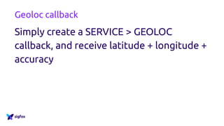 Geoloc callback
Simply create a SERVICE > GEOLOC
callback, and receive latitude + longitude +
accuracy
 