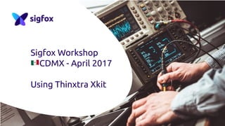 Sigfox Workshop
Using Thinxtra Xkit
 