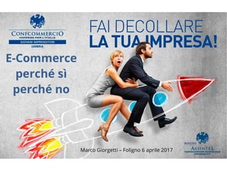 E-Commerce
perché sì
perché no
Marco Giorgetti – Foligno 6 aprile 2017
 
