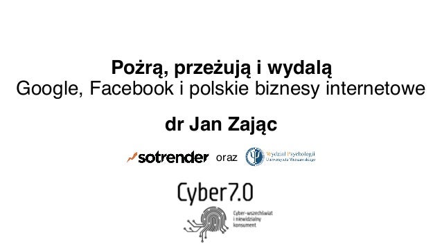 Pożrą, przeżują i wydalą
Google, Facebook i polskie biznesy internetowe
dr Jan Zając
oraz
 