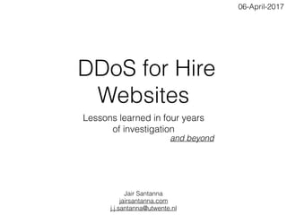  DDoS for Hire
Websites
Lessons learned in four years
of investigation
Jair Santanna
jairsantanna.com
j.j.santanna@utwente.nl
and beyond
06-April-2017
 