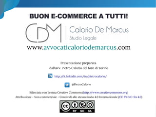 Fondamenti giuridici PCT – giurisprudenza e questioni d’attualità ݺߣ 10 di 10
www.avvocaticaloriodemarcus.com
Presentazione preparata
dall'Avv. Pietro Calorio del foro di Torino
http://it.linkedin.com/in/pietrocalorio/
@PietroCalorio
Rilasciata con licenza Creative Commons (http://www.creativecommons.org)
Attribuzione - Non commerciale - Condividi allo stesso modo 4.0 Internazionale (CC BY-NC-SA 4.0)
BUON E-COMMERCE A TUTTI!
 
