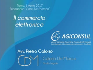 Il commercio
elettronico
Avv. Pietro Calorio
Torino, 6 Aprile 2017
Fondazione “Camis De Fonseca”
 