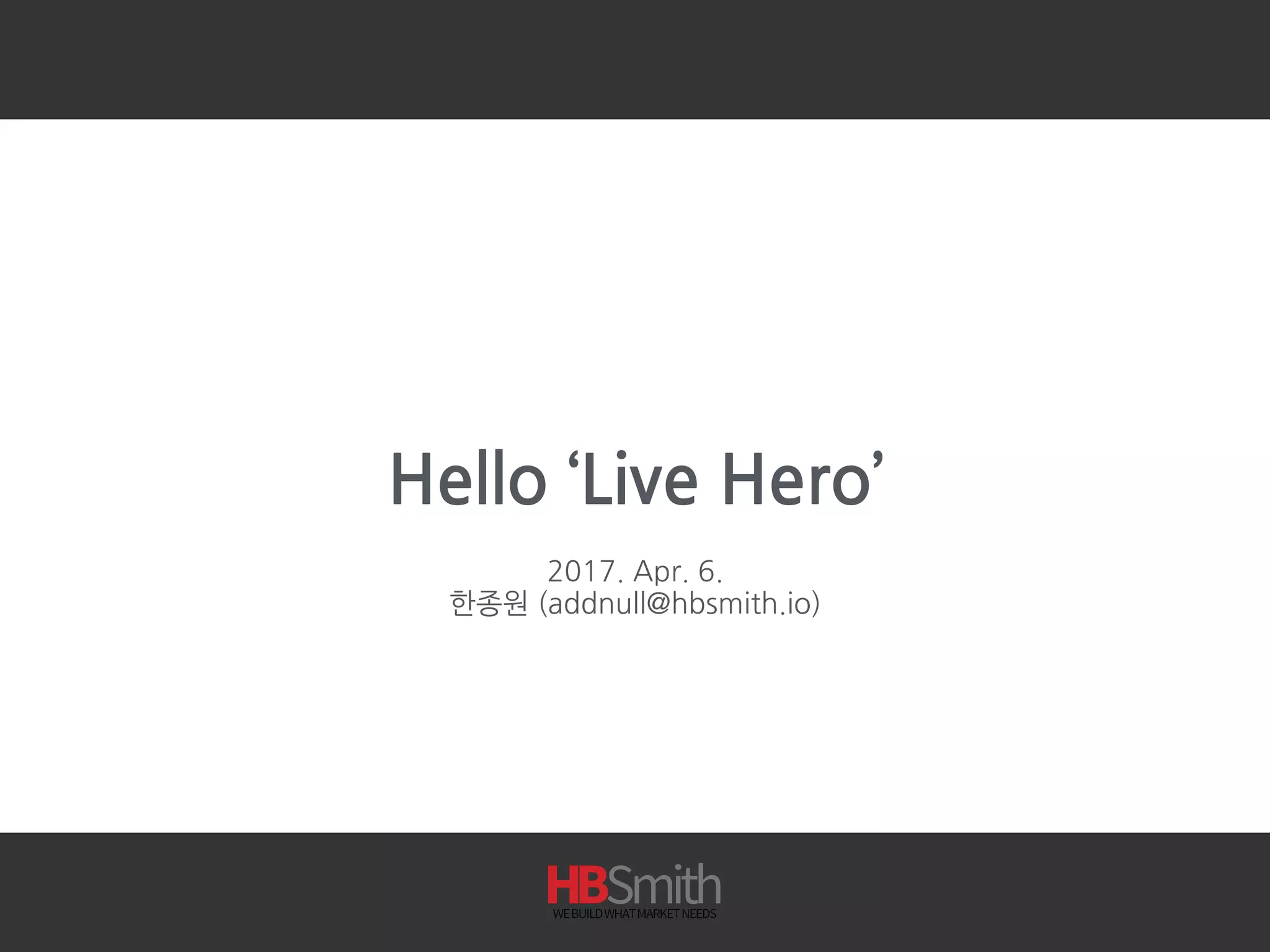Hello ‘Live Hero’
2017. Apr. 6.
한종원 (addnull@hbsmith.io)
 