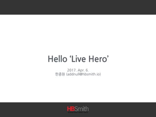 Hello ‘Live Hero’
2017. Apr. 6.
한종원 (addnull@hbsmith.io)
 