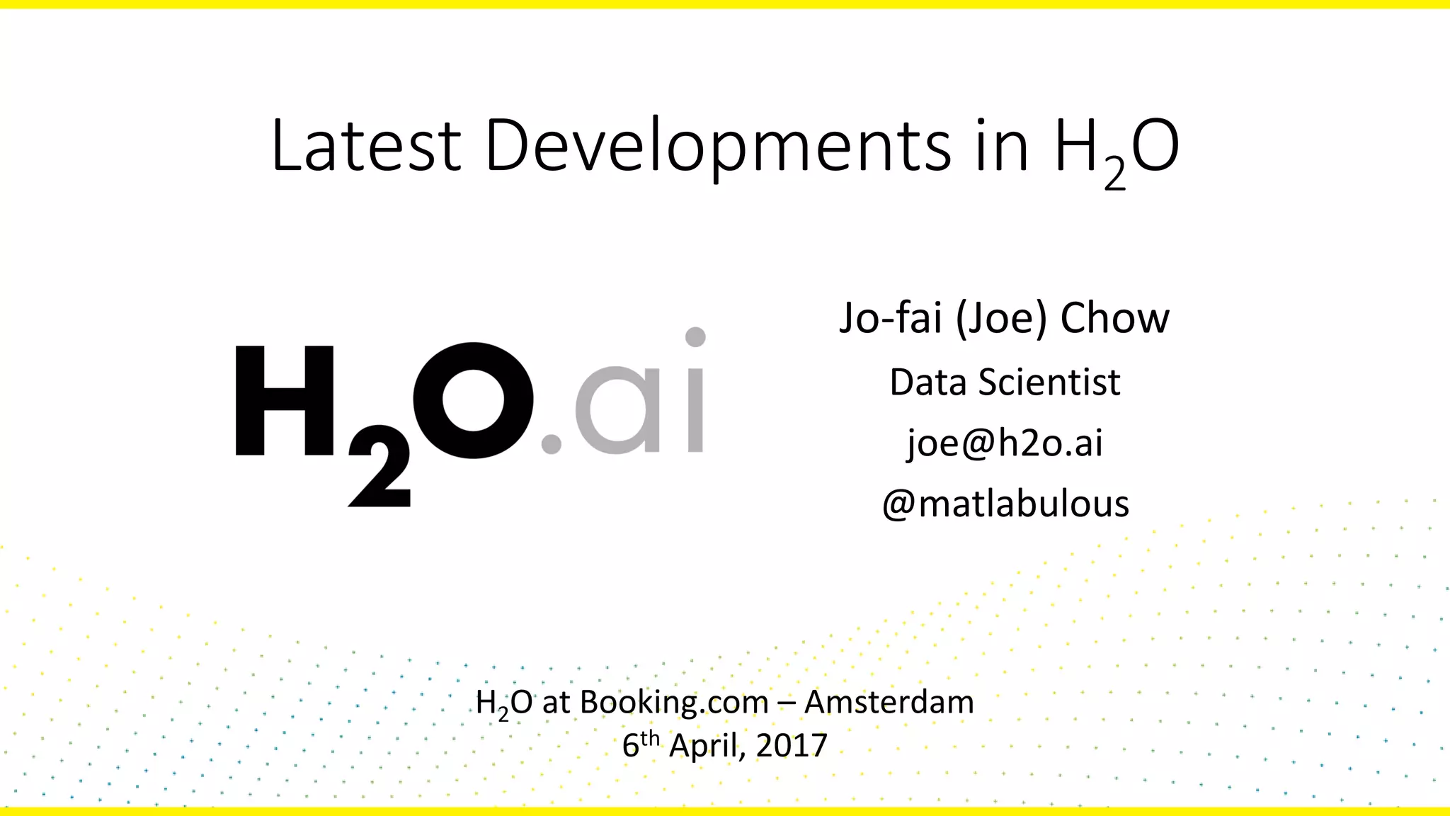 Latest Developments in H2O
Jo-fai (Joe) Chow
Data Scientist
joe@h2o.ai
@matlabulous
H2O at Booking.com – Amsterdam
6th April, 2017
 