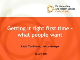 Getting it right first time -
what people want
Linda Tomlinson, Liaison Manager
25 April 2017
1
 