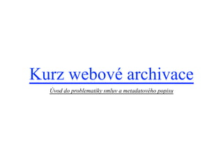 Kurz webové archivace
Úvod do problematiky smluv a metadatového popisu
 