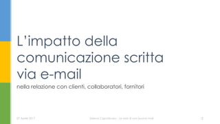 nella relazione con clienti, collaboratori, fornitori
L’impatto della
comunicazione scritta
via e-mail
07 Aprile 2017 Serena Capodicasa - Le basi di una buona mail 12
 