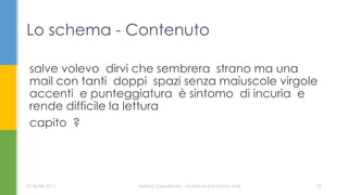salve volevo dirvi che sembrera strano ma una
mail con tanti doppi spazi senza maiuscole virgole
accenti e punteggiatura è sintomo di incuria e
rende difficile la lettura
capito ?
Lo schema - Contenuto
07 Aprile 2017 Serena Capodicasa - Le basi di una buona mail 22
 