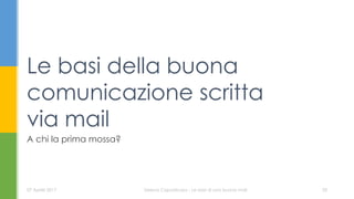 Le basi della buona
comunicazione scritta
via mail
07 Aprile 2017 Serena Capodicasa - Le basi di una buona mail 35
A chi la prima mossa?
 