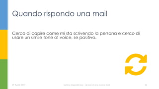 Cerco di capire come mi sta scrivendo la persona e cerco di
usare un simile tone of voice, se positivo.
Quando rispondo una mail
07 Aprile 2017 Serena Capodicasa - Le basi di una buona mail 36
 