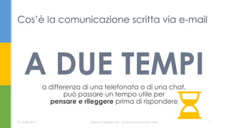 A DUE TEMPIa differenza di una telefonata o di una chat,
può passare un tempo utile per
pensare e rileggere prima di rispondere
Cos’è la comunicazione scritta via e-mail
07 Aprile 2017 Serena Capodicasa - Le basi di una buona mail 7
 
