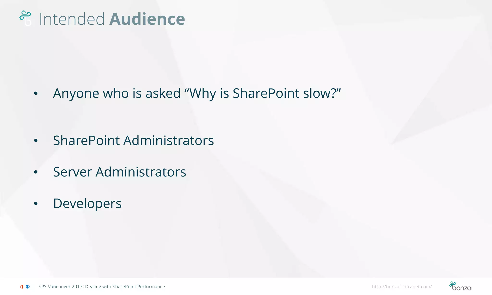Intended Audience
SPS Vancouver 2017: Dealing with SharePoint Performance http://bonzai-intranet.com/
• Anyone who is asked “Why is SharePoint slow?”
• SharePoint Administrators
• Server Administrators
• Developers
 