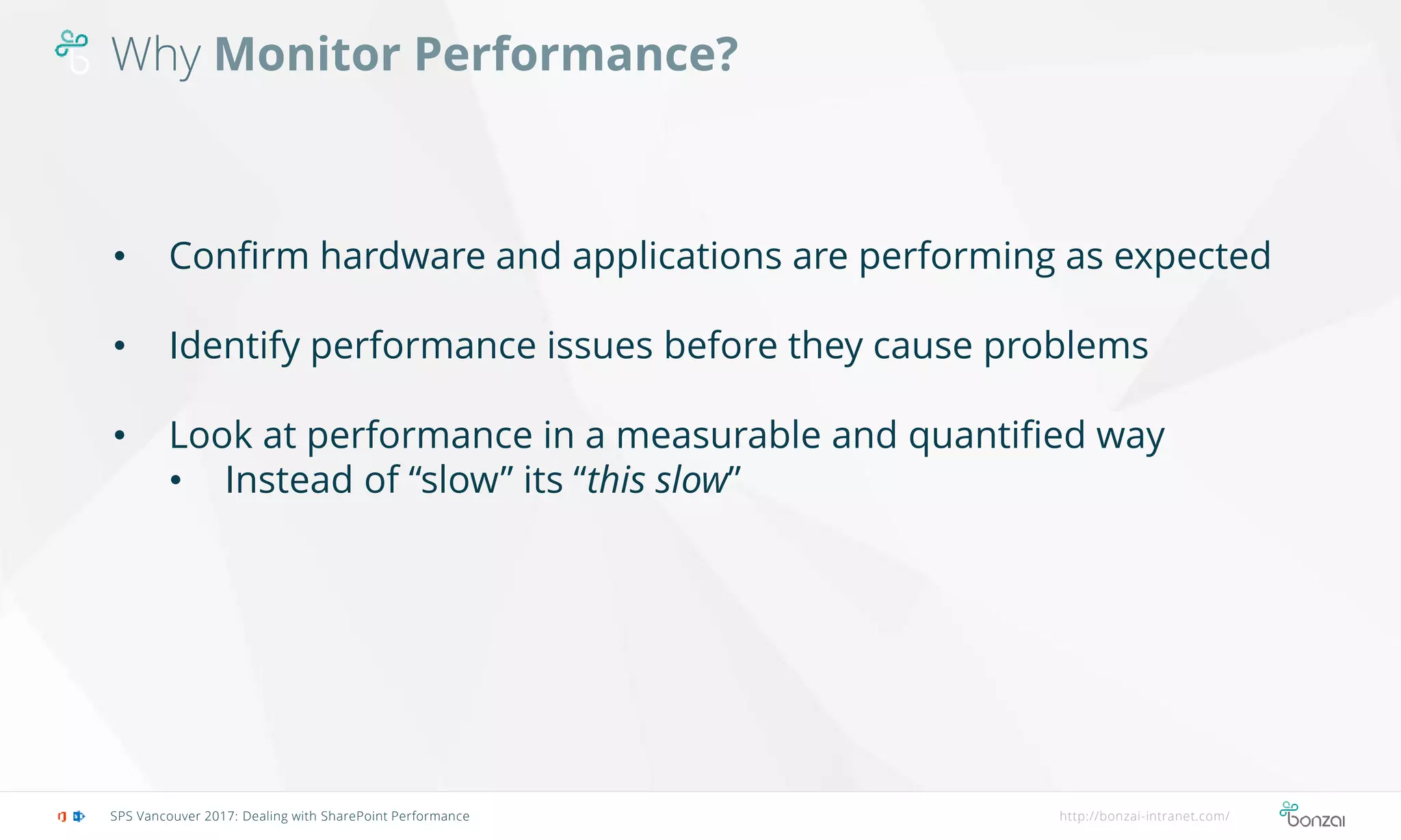 Why Monitor Performance?
SPS Vancouver 2017: Dealing with SharePoint Performance http://bonzai-intranet.com/
• Confirm hardware and applications are performing as expected
• Identify performance issues before they cause problems
• Look at performance in a measurable and quantified way
• Instead of “slow” its “this slow”
 