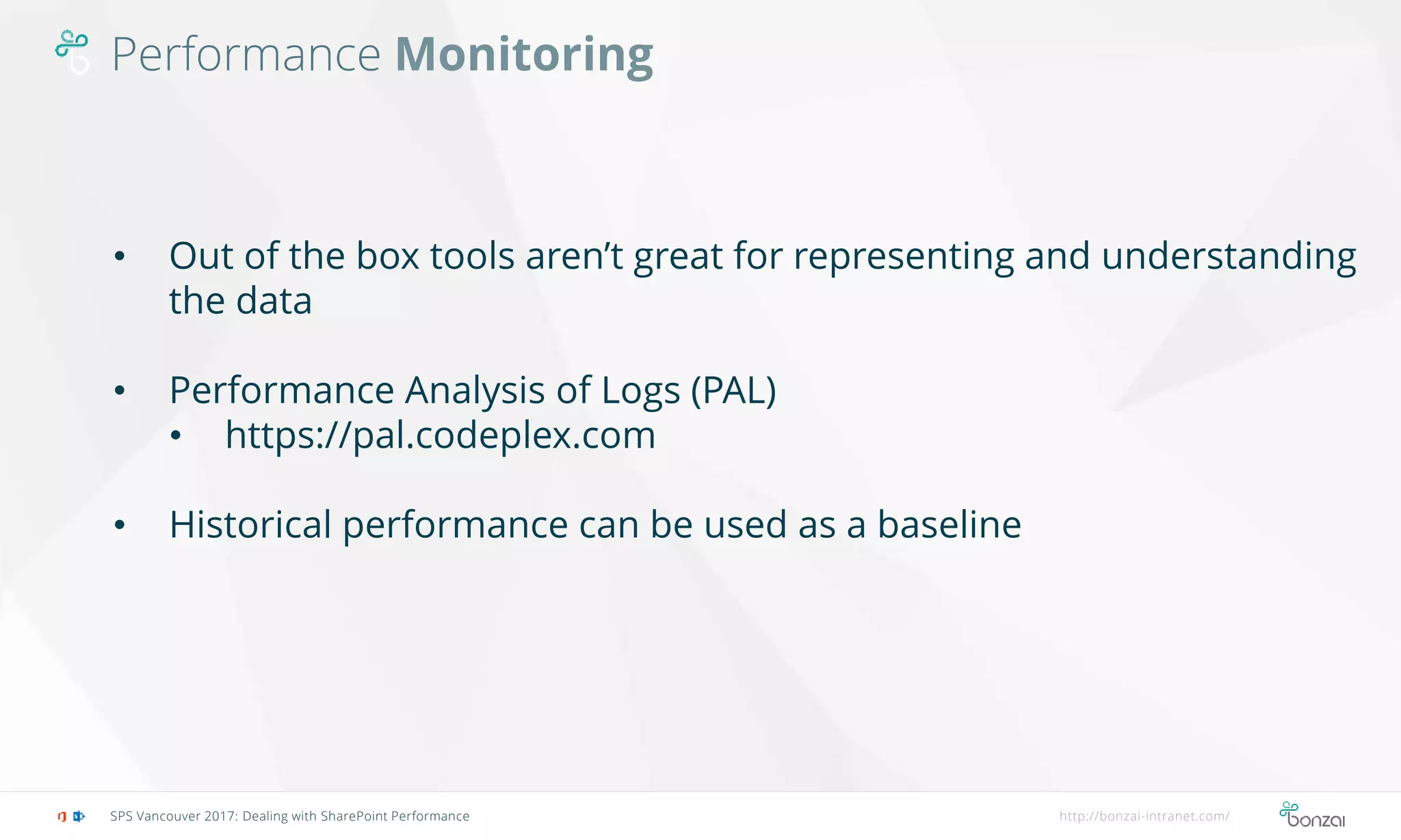 Performance Monitoring
SPS Vancouver 2017: Dealing with SharePoint Performance http://bonzai-intranet.com/
• Out of the box tools aren’t great for representing and understanding
the data
• Performance Analysis of Logs (PAL)
• https://pal.codeplex.com
• Historical performance can be used as a baseline
 