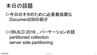 本日の話題
今日のネタのために必要最低限な
DocumentDBの紹介
//BUILD 2016 、パーテーションの話
partitioned collection
server side partitioning
kyrt inc 42016/4/22
 
