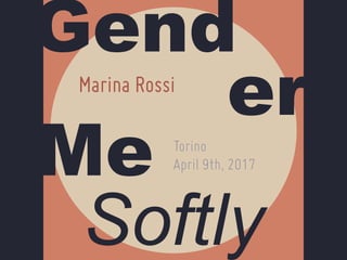 Gend
er
Softly
Me
Marina Rossi
Torino
April 9th, 2017
 