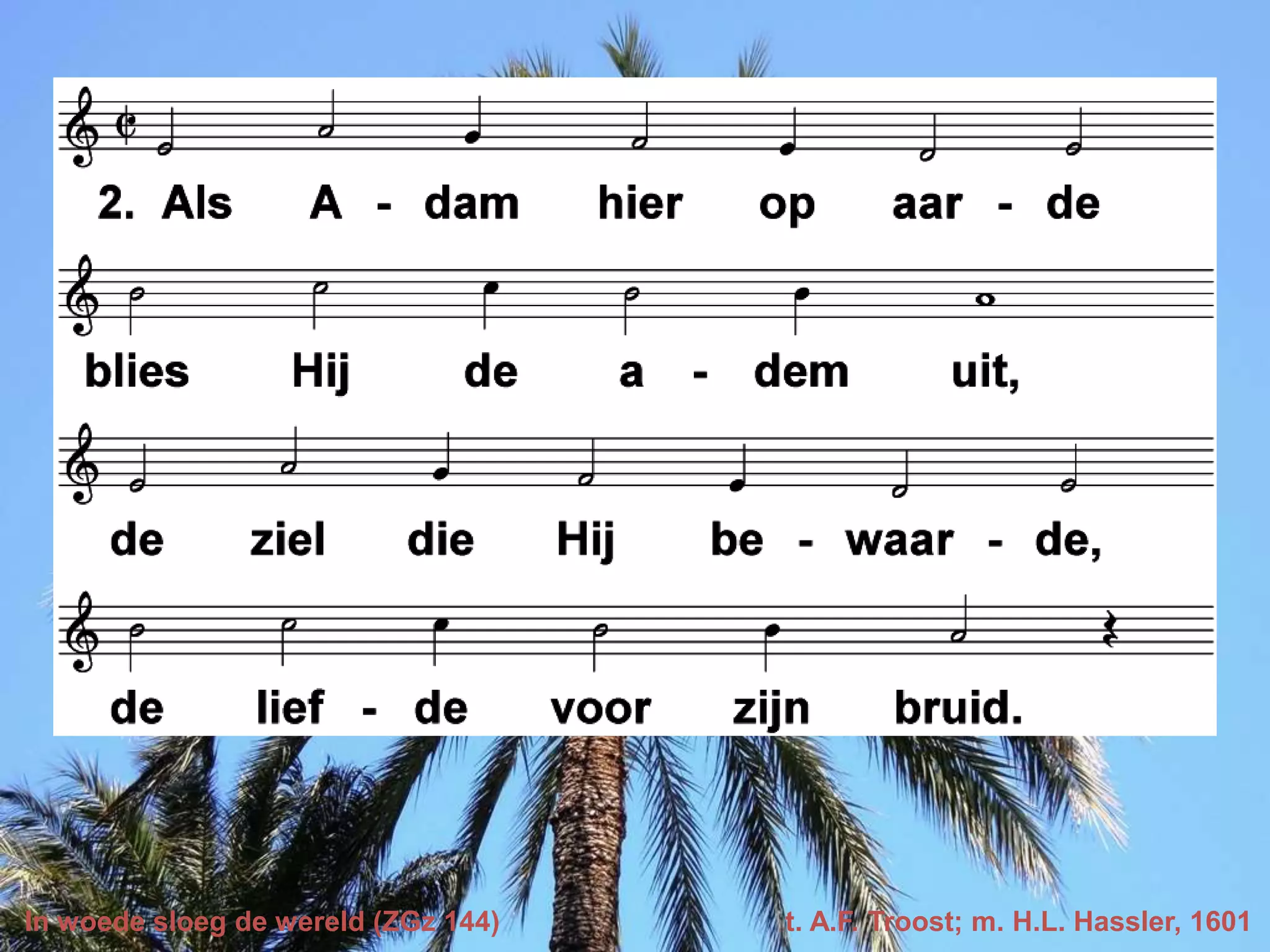 In woede sloeg de wereld (ZGz 144) t. A.F. Troost; m. H.L. Hassler, 1601
 