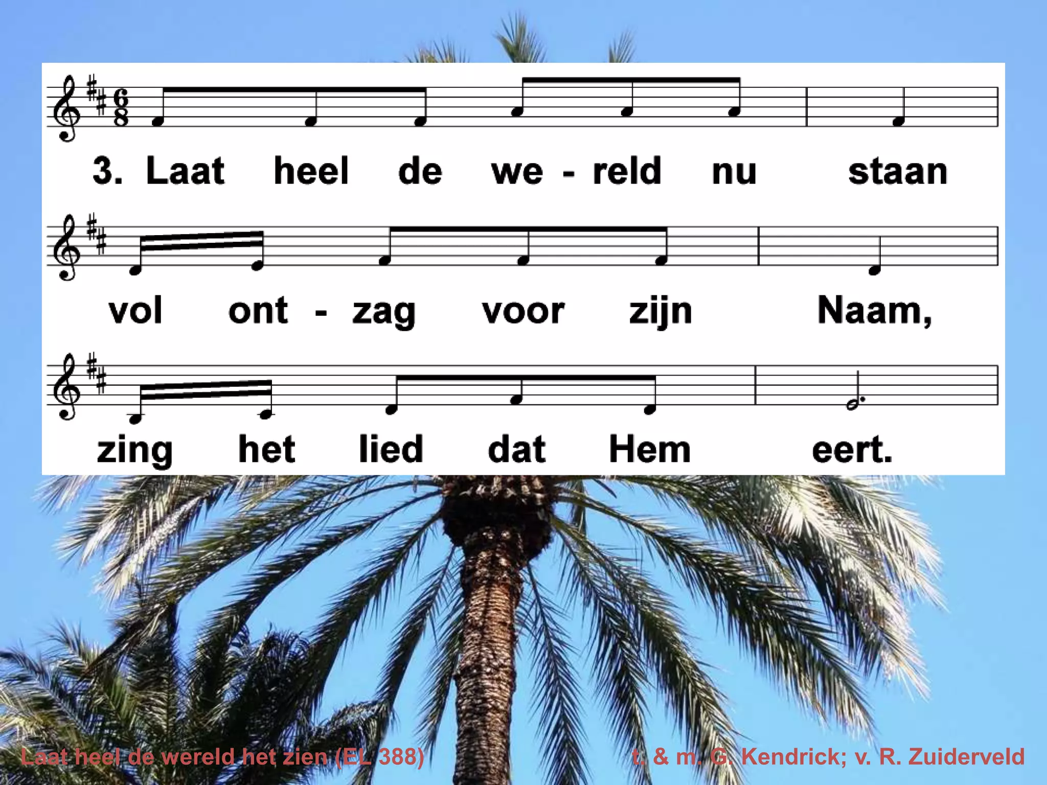 Laat heel de wereld het zien (EL 388) t. & m. G. Kendrick; v. R. Zuiderveld
 