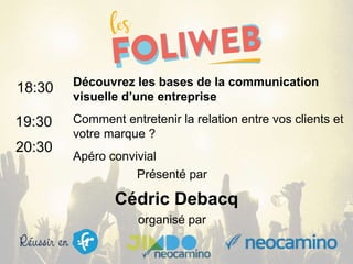 organisé par
Découvrez les bases de la communication
visuelle d’une entreprise
Comment entretenir la relation entre vos clients et
votre marque ?
Apéro convivial
18:30
19:30
20:30
Présenté par
Cédric Debacq
 