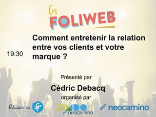 organisé par
Comment entretenir la relation
entre vos clients et votre
marque ?19:30
Présenté par
Cédric Debacq
 