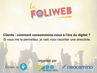 organisé par
Clients : comment consommons-nous à l’ère du digital ?
Si vous me le permettez, je vais vous raconter une anecdote.
 