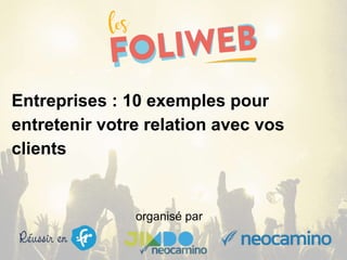 organisé par
Entreprises : 10 exemples pour
entretenir votre relation avec vos
clients
 