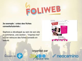 organisé par
3e exemple : créez des fiches
conseils/tutoriels :
Sephora a développé au sein de son site
e-commerce, une section : “inspirez-moi”
où l’on retrouve des fiches conseils en
beauté.
 