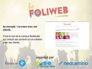 organisé par
6e exemple : co-créez avec vos
clients.
C’est le cas de la marque Badabulle
qui conçoit ses produits en co-création
avec ses clients.
 