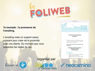 organisé par
7e exemple : la puissance de
l’emailing.
L’emailing reste un support assez
puissant pour créer de la proximité
avec vos clients. Du moment que vous
respectez les règles du jeu.
 