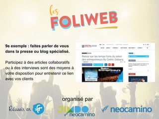 organisé par
9e exemple : faites parler de vous
dans la presse ou blog spécialisé.
Participez à des articles collaboratifs
ou à des interviews sont des moyens à
votre disposition pour entretenir ce lien
avec vos clients
 