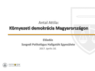 Antal Attila:
Környezeti demokrácia MagyarországonKörnyezeti demokrácia Magyarországon
Előadás
Szegedi Politológus Hallgatók Egyesülete
2017. április 10.
 