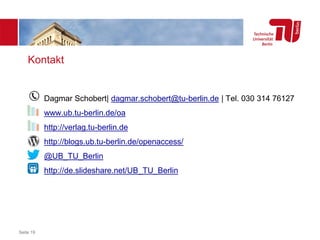 Kontakt
Seite 19
Dagmar Schobert| dagmar.schobert@tu-berlin.de | Tel. 030 314 76127
www.ub.tu-berlin.de/oa
http://verlag.tu-berlin.de
http://blogs.ub.tu-berlin.de/openaccess/
@UB_TU_Berlin
http://de.slideshare.net/UB_TU_Berlin
 